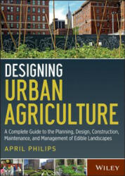 Designing Urban Agriculture - A Complete Guide to the Planning, Design, Construction, Maintenance and Management of Edible Landscapes - April Philips (2013)