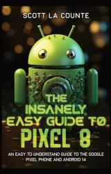The Insanely Easy Guide to Pixel 8: An Easy to Understand Guide to the Google Pixel Phone and Android 14 (ISBN: 9798868938672)