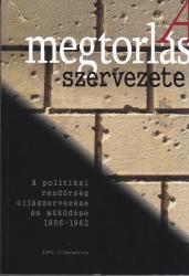 A MEGTORLÁS SZERVEZETE - A POLITIKAI RENDŐRSÉG ÚJJÁSZERVEZÉSE ÉS MŰKÖDÉSE 1956-1962-IG (2013)