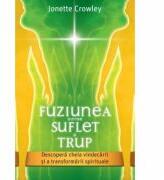 Fuziunea dintre Suflet si Trup. Descopera cheia vindecarii si a transformarii spirituale - Jonette Crowley (0000)
