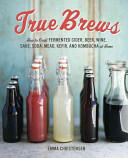 True Brews: How to Craft Fermented Cider Beer Wine Sake Soda Mead Kefir and Kombucha at Home (2013)