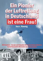 Ein Pionier der Luftrettung in Deutschland ist eine Frau: Ina v. Koenig: Mit Knowhow, Energie und Empathie durch ihre beiden Initiativen hunderttausen (ISBN: 9783757860547)