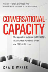 Conversational Capacity: The Secret to Building Successful Teams That Perform When the Pressure Is On - Craig Weber (2013)