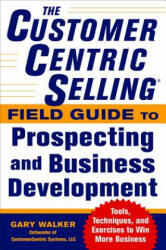 CustomerCentric Selling (R) Field Guide to Prospecting and Business Development: Techniques, Tools, and Exercises to Win More Business - Gary Walker (2013)