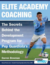 Elite Academy Coaching - The Secrets Behind the Development Program for Pep Guardiola's Methodology (ISBN: 9781910491652)