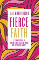 Fierce Faith: A Woman's Guide to Fighting Fear, Wrestling Worry, and Overcoming Anxiety (ISBN: 9780310342250)