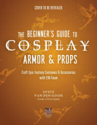 The Beginner's Guide to Cosplay Armor & Props: Craft Epic Fantasy Costumes and Accessories with Eva Foam - Goor, Joyce van den (ISBN: 9781645678144)
