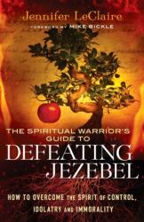 The Spiritual Warrior s Guide to Defeating Jezeb - How to Overcome the Spirit of Control, Idolatry and Immorality (2013)