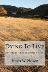 Dying to Live: (the Life & Times of Jimmy Nelson) - James W Nelson (2009)