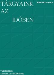 Tárgyaink az időben - Tűnődések tárgykultúránkról (ISBN: 9786155134449)