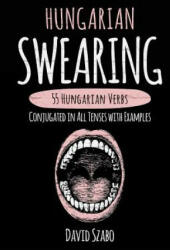 Hungarian Swearing: 55 Hungarian Verbs Conjugated in All Tenses with Examples - David Szabo (2017)