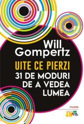 Uite ce pierzi. 31 de moduri de a vedea lumea - Will Gompertz (ISBN: 9789734695508)