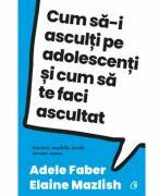 Cum sa-i asculti pe adolescenti si cum sa te faci ascultat - Adele Faber, Elaine Mazlish (ISBN: 9786064415592)