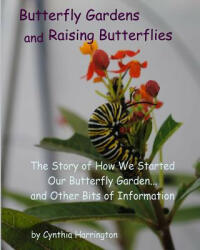 Butterfly Gardens and Raising Butterflies: The Story of How We Started Our Butterfly Garden. . . and Other Bits of Information - Cynthia Harrington (2014)