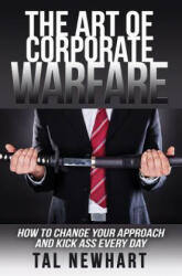 The Art of Corporate Warfare: How to Change Your Approach and Kick Ass Every Day - Tal Newhart (2016)