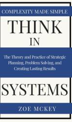Think in Systems: The Theory and Practice of Strategic Planning Problem Solving and Creating Lasting Results - Complexity Made Simple (ISBN: 9781951385217)