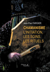 Chamanisme : l'initiation, les soins, les rituels - Jean-Paul FARGIER (ISBN: 9791020359230)