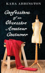 Confessions of an Obsessive Amateur Costumer - Kara Abbington, Kelli Neier (ISBN: 9781522770046)