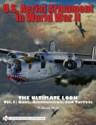 U. S. Aerial Armament in World War II Ultimate Look: Vol 1: Guns, Ammunition, and Turrets - William Wolf (ISBN: 9780764332357)