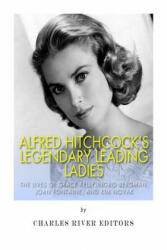 Alfred Hitchcock's Legendary Leading Ladies: The Lives of Grace Kelly, Ingrid Bergman, Joan Fontaine, and Kim Novak - Charles River Editors (ISBN: 9781505710434)