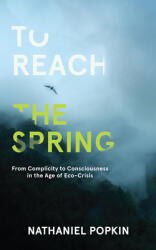 To Reach the Spring: From Complicity to Consciousness in the Age of Eco-Crisis (ISBN: 9780999550168)