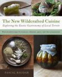 The New Wildcrafted Cuisine: Exploring the Exotic Gastronomy of Local Terroir - Baudar, Pascal (ISBN: 9781645022299)