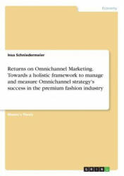 Returns on Omnichannel Marketing. Towards a holistic framework to manage and measure Omnichannel strategy's success in the premium fashion industry - Insa Schniedermeier (ISBN: 9783668490819)