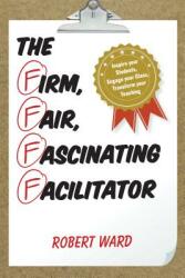 The Firm Fair Fascinating Facilitator: Inspire your Students Engage your Class Transform your Teaching (ISBN: 9781475822847)