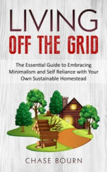 Living Off The Grid: The Essential Guide to Embracing Minimalism and Self Reliance with Your Own Sustainable Homestead - Chase Bourn (ISBN: 9781695207905)