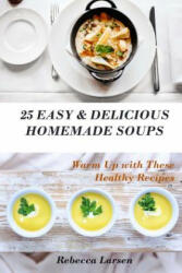 25 Easy & Delicious Homemade Soups. Warm Up With These Healthy & Delicious Soup Recipes: Including 4 fresh and tasty dessert soups - Rebecca Larsen (ISBN: 9781537318066)