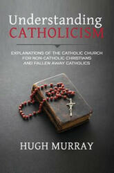 Understanding Catholicism: Explanations of the Catholic Church for Non-Catholic Christians and Fallen Away Catholics - Hugh Murray (ISBN: 9781983383557)