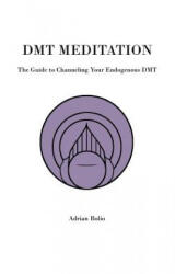 Dmt Meditation: The Guide to Channeling Your Endogenous Dmt - Adrian Bolio (ISBN: 9781544711164)
