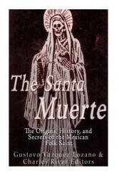 The Santa Muerte: The Origins, History, and Secrets of the Mexican Folk Saint - Gustavo Vazquez Lozano, Charles River Editors (ISBN: 9781533035493)