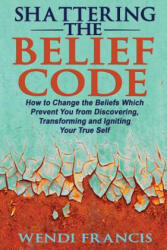 Shattering The Belief Code: How to Change the Beliefs Which Prevent You from Discovering, Transforming and Igniting Your True Self - Wendi Francis Rd-Ldn (ISBN: 9781511938365)