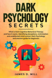 Dark psychology secrets: What is Dark Cognitive Behavioral Therapy and how it works. Identifying deceptions, victimization and undetected mind - James D. Mill (2020)