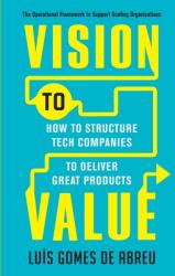 Vision to Value: How to Structure Tech Companies to Deliver Great Products (ISBN: 9781703015416)