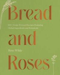 Bread and Roses: 100+ Grain Forward Recipes Featuring Global Ingredients and Botanicals - Wilde, Rose (ISBN: 9781682687437)