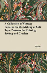 Collection of Vintage Patterns for the Making of Soft Toys; Patterns for Knitting, Sewing and Crochet - Anon (ISBN: 9781447450931)