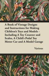 Book of Vintage Designs and Instructions for Making Children's Toys and Models - Including A Toy Counter and Scales, A Child's Pedal Toy Motor Car and - Various (ISBN: 9781447441878)