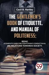 The Gentlemen? S Book of Etiquette, and Manual of Politeness; Being a Complete Guide for a Gentleman? S Conduct in All His Relations Towards Society (ISBN: 9789358016765)