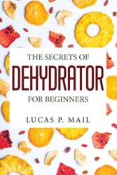 The Secrets of Dehydrator for Beginners (ISBN: 9781804778456)