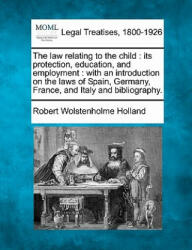 The Law Relating to the Child: Its Protection, Education, and Employment: With an Introduction on the Laws of Spain, Germany, France, and Italy and B - Robert Wolstenholme Holland (ISBN: 9781240133352)
