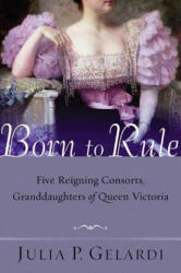 Born to Rule: Five Reigning Consorts, Granddaughters of Queen Victoria - Julia P. Gelardi (ISBN: 9780312324247)