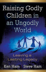 Raising Godly Children in an Ungodly World: Leaving a Lasting Legacy - Ken Ham, Steve Ham, Todd A. Hillard (ISBN: 9780890515426)