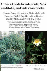 A User's Guide to Sida acuta, Sida cordifolia, and Sida rhombifolia: : How to Grow, Harvest, and Make Medicinals from the World's Best Herbal Antibiot - William Bruneau (ISBN: 9781717406880)