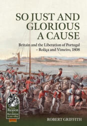 So Just and Glorious a Cause: Britain and the Liberation of Portugal - Roliça and Vimeiro, 1808 (ISBN: 9781804514399)