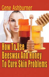 How To Use Beeswax And Honey To Cure Skin Problems - Gene Ashburner (ISBN: 9781503084926)