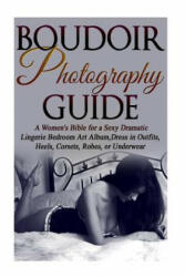 Boudoir Photography Guide: A Women's Bible for a Sexy Dramatic Lingerie Bedroom Art Album, Dress in Outfits, Heels, Corsets, Robes, or Underwear - Amy Flashor, Cassandra Slain (ISBN: 9781514291771)