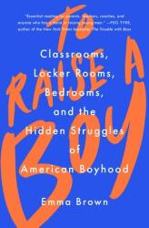 To Raise a Boy: Classrooms Locker Rooms Bedrooms and the Hidden Struggles of American Boyhood (ISBN: 9781982128098)