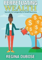 Perpetuating Wealth: Secrets to Longevity in Small Business (ISBN: 9781945875830)
